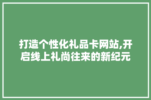 打造个性化礼品卡网站,开启线上礼尚往来的新纪元