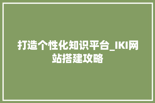 打造个性化知识平台_IKI网站搭建攻略 打造个性化知识平台_IKI网站搭建攻略 百度SEO