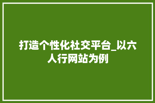 打造个性化社交平台_以六人行网站为例