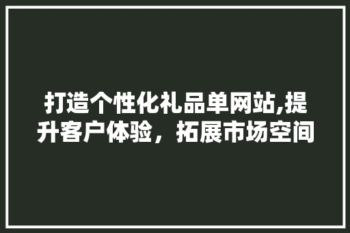 打造个性化礼品单网站,提升客户体验，拓展市场空间