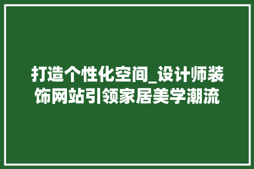 打造个性化空间_设计师装饰网站引领家居美学潮流