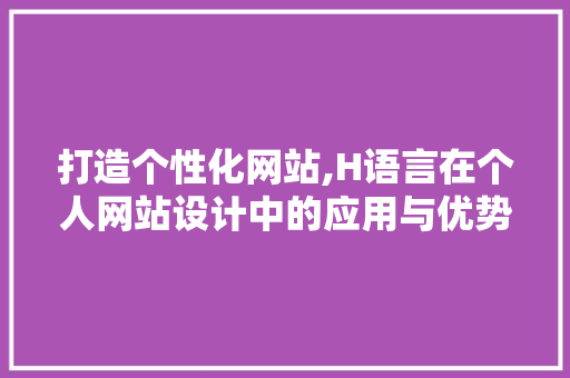 打造个性化网站,H语言在个人网站设计中的应用与优势 打造个性化网站,H语言在个人网站设计中的应用与优势 百度SEO