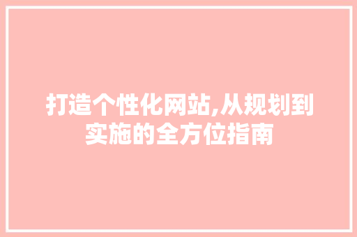 打造个性化网站,从规划到实施的全方位指南 打造个性化网站,从规划到实施的全方位指南 百度SEO