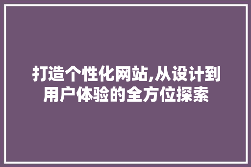 打造个性化网站,从设计到用户体验的全方位探索 打造个性化网站,从设计到用户体验的全方位探索 百度SEO