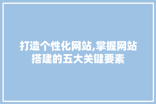 打造个性化网站,掌握网站搭建的五大关键要素 百度SEO 打造个性化网站,掌握网站搭建的五大关键要素 打造个性化网站,掌握网站搭建的五大关键要素 百度SEO