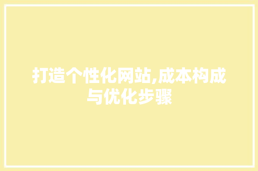 打造个性化网站,成本构成与优化步骤 打造个性化网站,成本构成与优化步骤 百度SEO