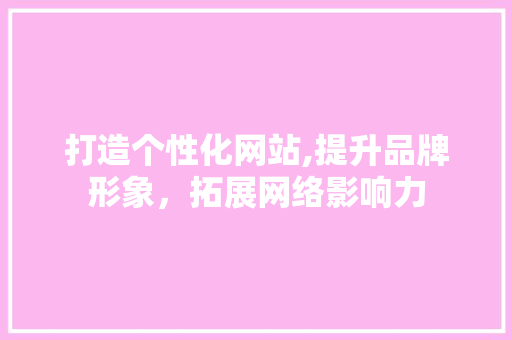 打造个性化网站,提升品牌形象,拓展网络影响力 百度SEO 打造个性化网站,提升品牌形象,拓展网络影响力 打造个性化网站,提升品牌形象,拓展网络影响力 百度SEO