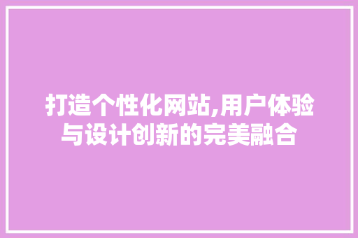打造个性化网站,用户体验与设计创新的完美融合