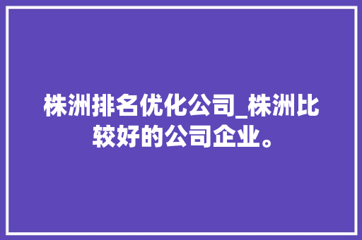 株洲排名优化公司_株洲比较好的公司企业。