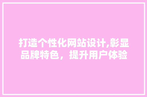 打造个性化网站设计,彰显品牌特色，提升用户体验