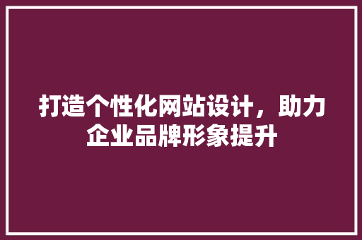 打造个性化网站设计，助力企业品牌形象提升
