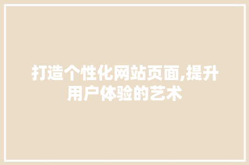 打造个性化网站页面,提升用户体验的艺术