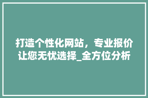 打造个性化网站，专业报价让您无忧选择_全方位分析网站报价步骤
