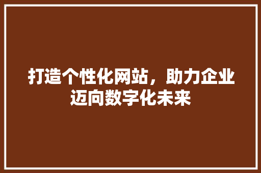 打造个性化网站，助力企业迈向数字化未来