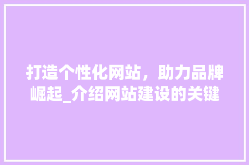 打造个性化网站，助力品牌崛起_介绍网站建设的关键要素