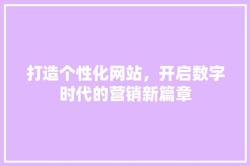 打造个性化网站，开启数字时代的营销新篇章