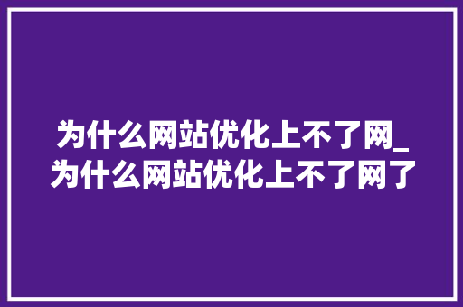 为什么网站优化上不了网_为什么网站优化上不了网了。