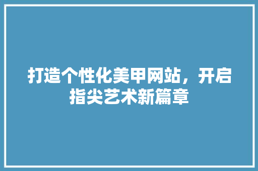 打造个性化美甲网站，开启指尖艺术新篇章