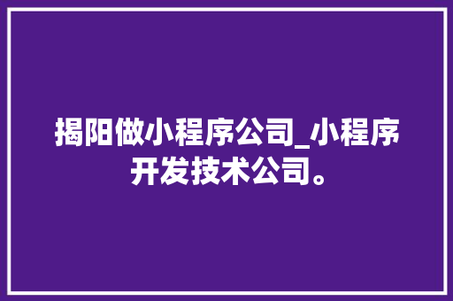 揭阳做小程序公司_小程序开发技术公司。