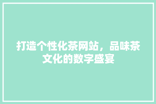 打造个性化茶网站，品味茶文化的数字盛宴