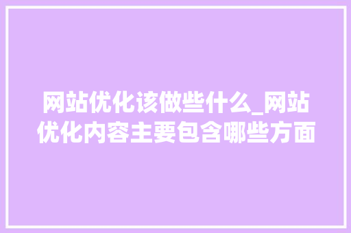 网站优化该做些什么_网站优化内容主要包含哪些方面。 网站优化该做些什么_网站优化内容主要包含哪些方面。 百度SEO