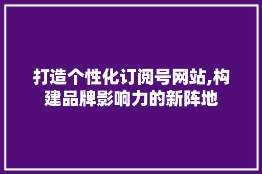 打造个性化订阅号网站,构建品牌影响力的新阵地 搜狗SEO 打造个性化订阅号网站,构建品牌影响力的新阵地 打造个性化订阅号网站,构建品牌影响力的新阵地 搜狗SEO