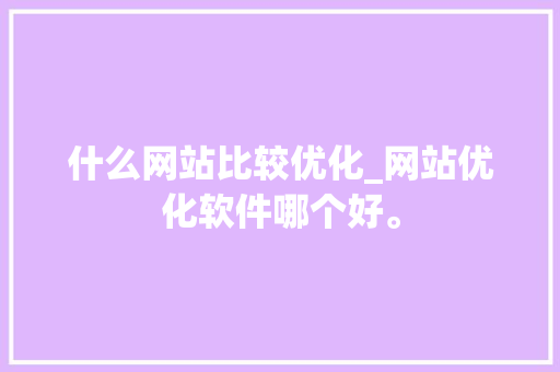 什么网站比较优化_网站优化软件哪个好。 什么网站比较优化_网站优化软件哪个好。 百度SEO