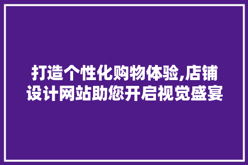 打造个性化购物体验,店铺设计网站助您开启视觉盛宴
