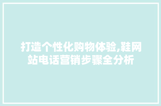 打造个性化购物体验,鞋网站电话营销步骤全分析