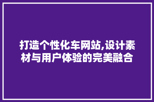 打造个性化车网站,设计素材与用户体验的完美融合 打造个性化车网站,设计素材与用户体验的完美融合 百度SEO