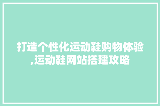 打造个性化运动鞋购物体验,运动鞋网站搭建攻略