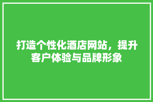 打造个性化酒店网站，提升客户体验与品牌形象