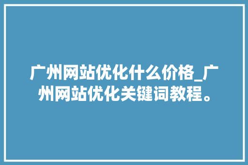 广州网站优化什么价格_广州网站优化关键词教程。