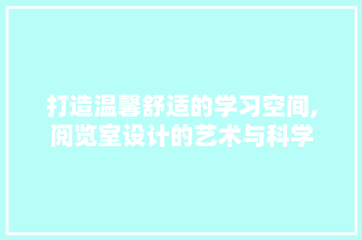 打造温馨舒适的学习空间,阅览室设计的艺术与科学
