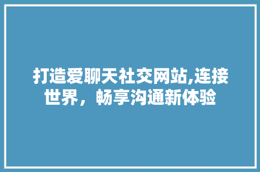 打造爱聊天社交网站,连接世界，畅享沟通新体验