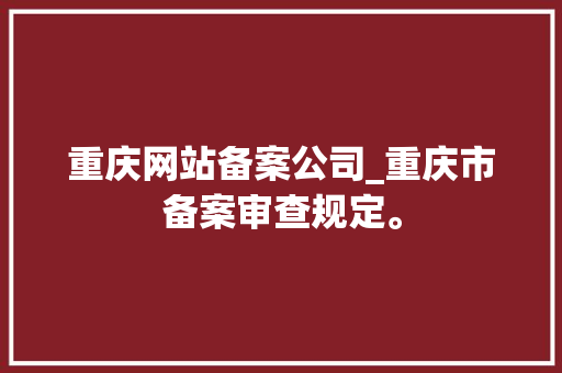 重庆网站备案公司_重庆市备案审查规定。 重庆网站备案公司_重庆市备案审查规定。 网站建设公司