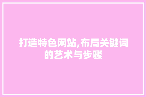 打造特色网站,布局关键词的艺术与步骤 打造特色网站,布局关键词的艺术与步骤 百度SEO