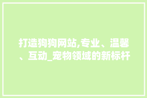 打造狗狗网站,专业、温馨、互动_宠物领域的新标杆