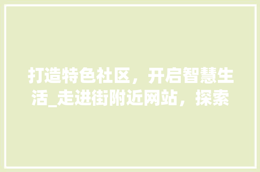 打造特色社区，开启智慧生活_走进街附近网站，探索社区服务新模式