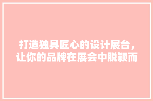 打造独具匠心的设计展台，让你的品牌在展会中脱颖而出