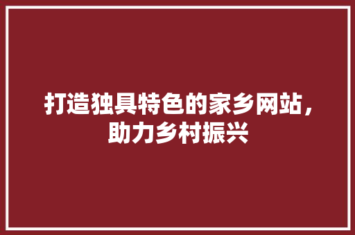 打造独具特色的家乡网站，助力乡村振兴 打造独具特色的家乡网站，助力乡村振兴 百度SEO
