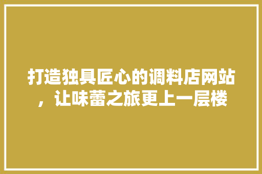 打造独具匠心的调料店网站，让味蕾之旅更上一层楼