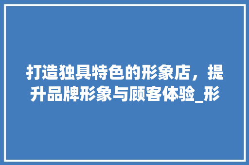 打造独具特色的形象店，提升品牌形象与顾客体验_形象店设计网站助力企业发展