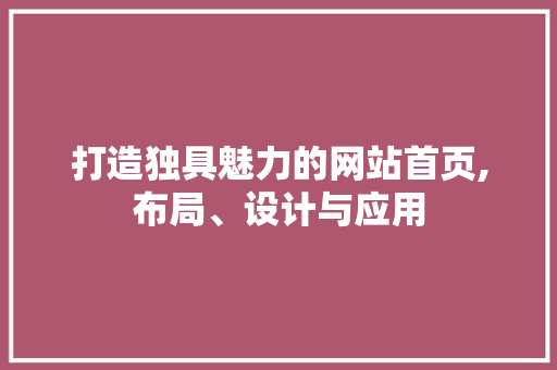 打造独具魅力的网站首页,布局、设计与应用