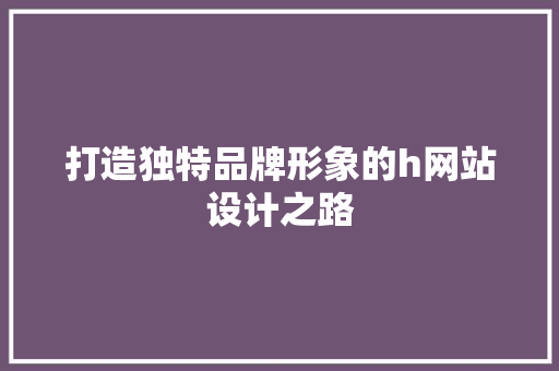 打造独特品牌形象的h网站设计之路