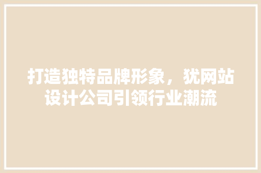 打造独特品牌形象，犹网站设计公司引领行业潮流