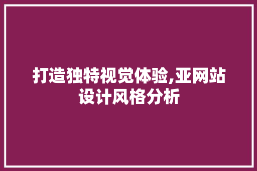 打造独特视觉体验,亚网站设计风格分析 打造独特视觉体验,亚网站设计风格分析 百度SEO