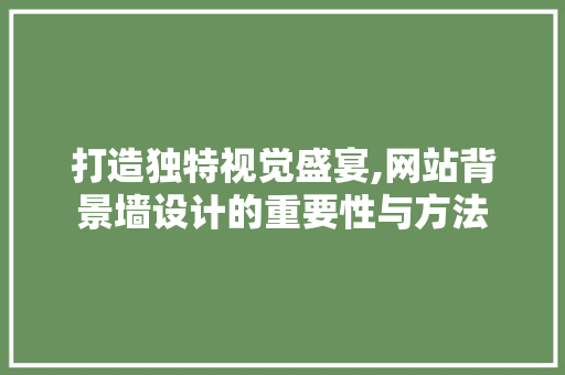 打造独特视觉盛宴,网站背景墙设计的重要性与方法