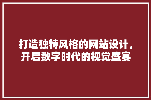 打造独特风格的网站设计，开启数字时代的视觉盛宴