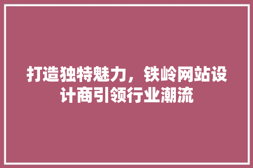 打造独特魅力，铁岭网站设计商引领行业潮流 打造独特魅力，铁岭网站设计商引领行业潮流 搜狗SEO